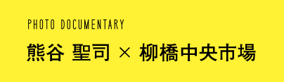 PHOTO DOCUMENTARY 熊谷 聖司 × 柳橋中央市場