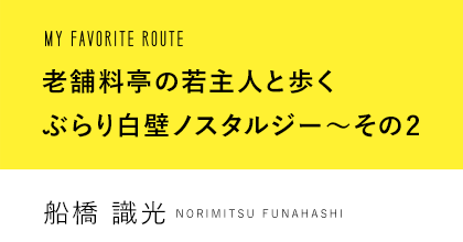 MY FAVORITE ROUTE 老舗料亭の若主人と歩く ぶらり白壁ノスタルジー~その2 船橋 識光 ORIMITSU HUNABASHI