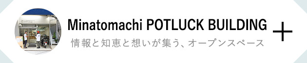 Minatomachi POTLUCK BUILDING 情報と知恵と想いが集う、オープンスペース